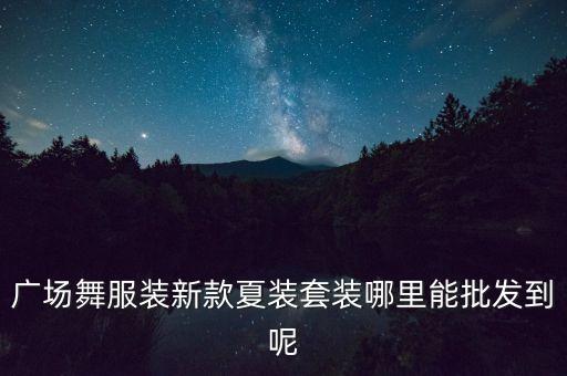 广场舞服装新款夏装套装哪里能批发到呢