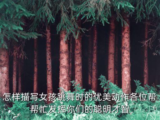 怎样描写女孩跳舞时的优美动作各位帮帮忙发挥你们的聪明才智