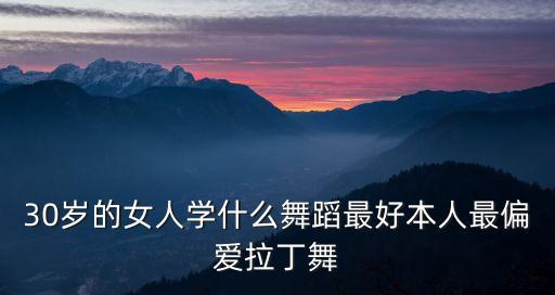 30岁的女人学什么舞蹈最好本人最偏爱拉丁舞