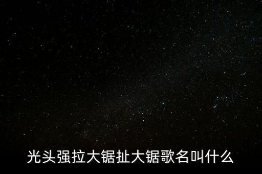光头强拉大锯扯大锯歌名叫什么