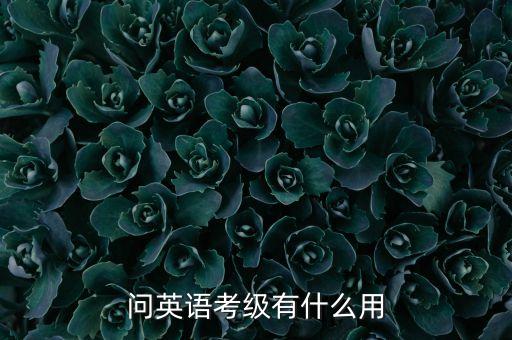 四级考级课都有什么用，问英语考级有什么用