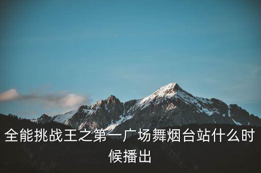 全能挑战王之第一广场舞烟台站什么时候播出