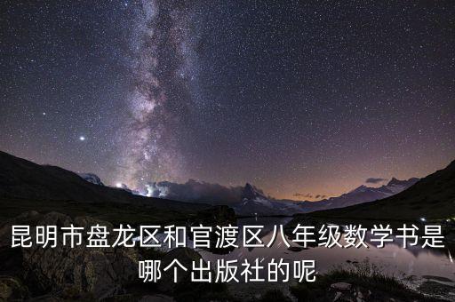 昆明市盘龙区和官渡区八年级数学书是哪个出版社的呢