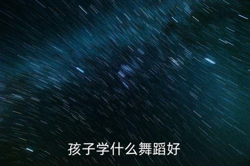 幼儿学什么舞种好，小孩子学什么舞蹈比较好呢大概911岁