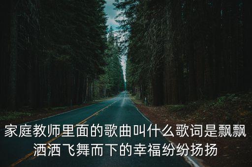 家庭教师里面的歌曲叫什么歌词是飘飘洒洒飞舞而下的幸福纷纷扬扬