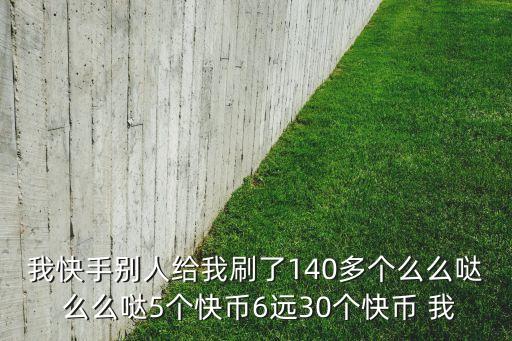 我快手别人给我刷了140多个么么哒 么么哒5个快币6远30个快币 我