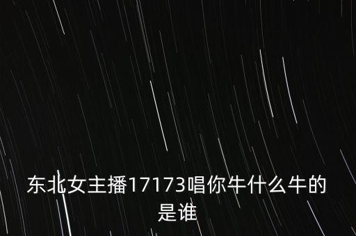 东北女主播17173唱你牛什么牛的是谁