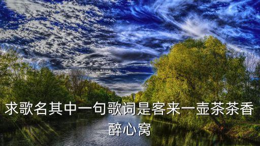 求歌名其中一句歌词是客来一壶茶茶香醉心窝