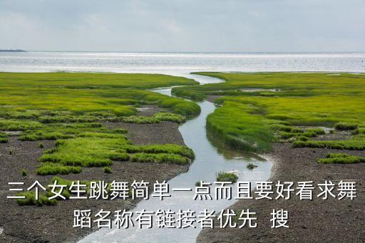 三个女生跳舞简单一点而且要好看求舞蹈名称有链接者优先  搜