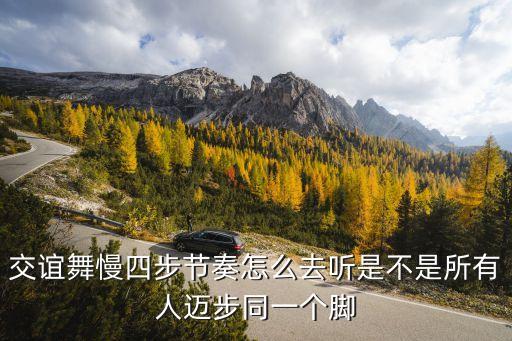 交谊舞慢四步节奏怎么去听是不是所有人迈步同一个脚