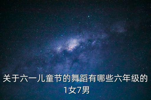 关于六一儿童节的舞蹈有哪些六年级的 1女7男