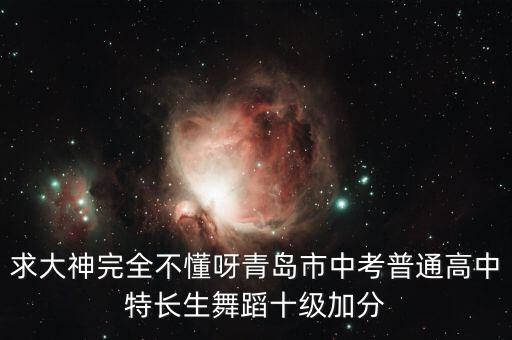 求大神完全不懂呀青岛市中考普通高中特长生舞蹈十级加分