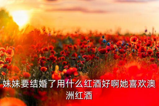 妹妹要结婚了用什么红酒好啊她喜欢澳洲红酒
