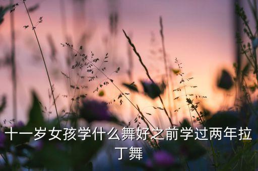 十一岁女孩学什么舞好之前学过两年拉丁舞