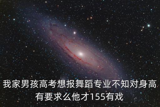 我家男孩高考想报舞蹈专业不知对身高有要求么他才155有戏
