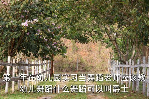第一年在幼儿园实习当舞蹈老师应该教幼儿舞蹈什么舞蹈可以叫爵士