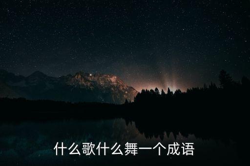 什么歌什么舞一个成语