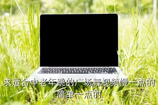 求适合中老年跳的广场舞视频慢一点的简单一点的
