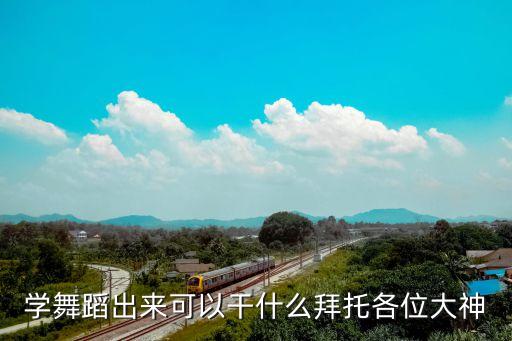 学舞蹈出来可以干什么拜托各位大神