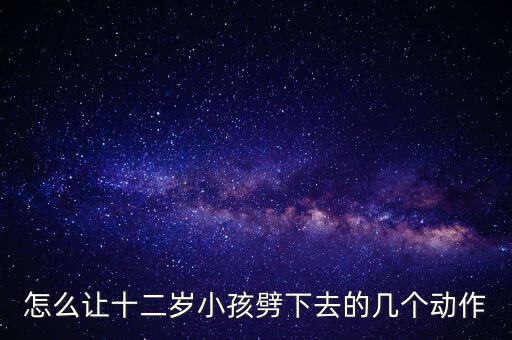 怎么让十二岁小孩劈下去的几个动作