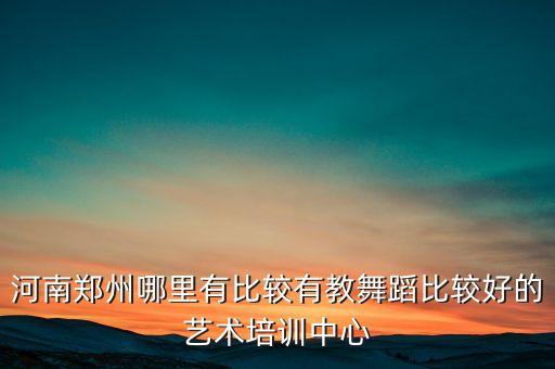 河南郑州哪里有比较有教舞蹈比较好的艺术培训中心