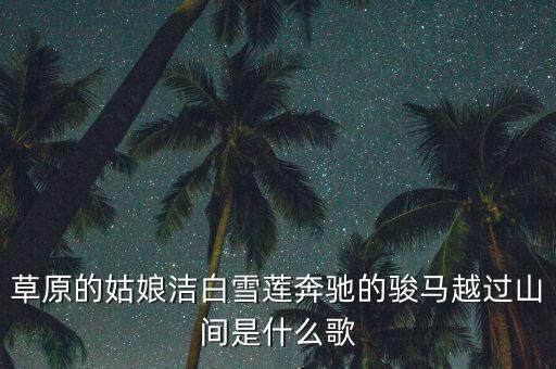 草原的姑娘洁白雪莲奔驰的骏马越过山间是什么歌