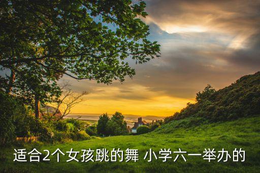 适合2个女孩跳的舞 小学六一举办的
