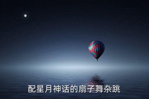 配星月神话的扇子舞杂跳
