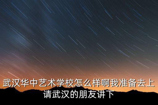 武汉华中艺术学校怎么样啊我准备去上请武汉的朋友讲下