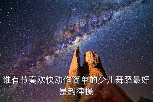 谁有节奏欢快动作简单的少儿舞蹈最好是韵律操