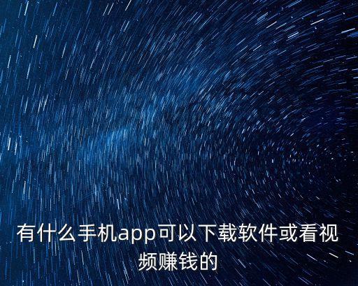 有什么手机app可以下载软件或看视频赚钱的