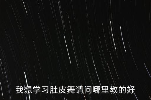 肚皮舞培训学校哪里好，我想学习肚皮舞请问哪里教的好