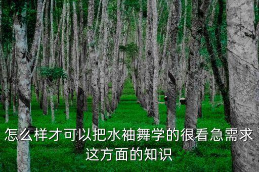 怎么样才可以把水袖舞学的很看急需求这方面的知识