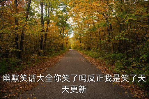 幽默笑话大全你笑了吗反正我是笑了天天更新