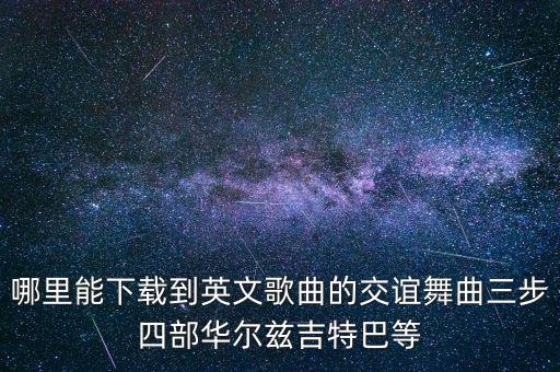 哪里能下载到英文歌曲的交谊舞曲三步四部华尔兹吉特巴等