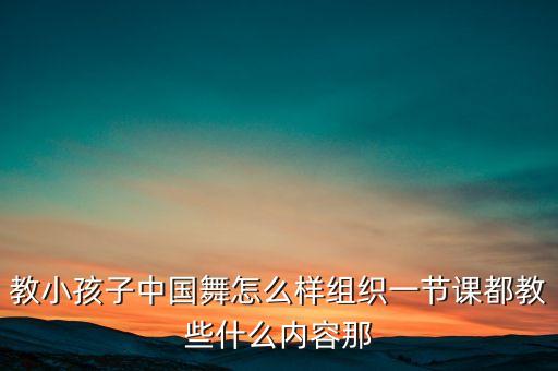 教小孩子中国舞怎么样组织一节课都教些什么内容那