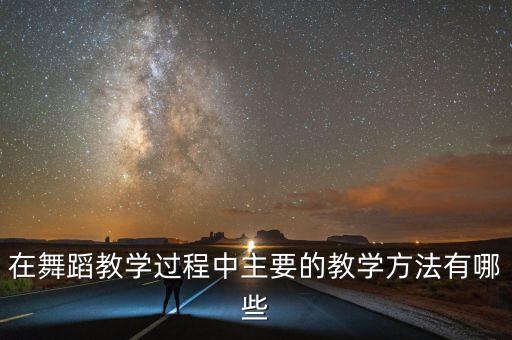 舞蹈教学方法有哪些，在舞蹈教学过程中主要的教学方法有哪些