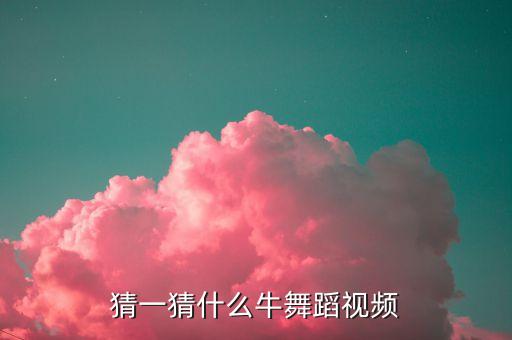 猜一猜什么牛舞蹈视频
