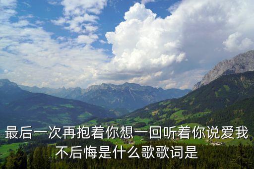 最后一次再抱着你想一回听着你说爱我不后悔是什么歌歌词是