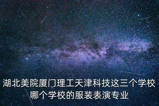 服装表演的专科学校，湖北美院厦门理工天津科技这三个学校哪个学校的服装表演专业