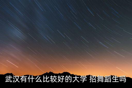 湖北武汉舞蹈艺考有哪些学校招生，武汉有什么比较好的大学 招舞蹈生吗