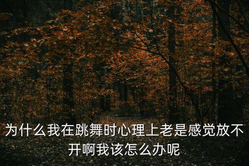 为什么我在跳舞时心理上老是感觉放不开啊我该怎么办呢