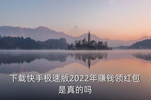 赚钱快手极速版下载赚，下载快手极速版2022年赚钱领红包是真的吗