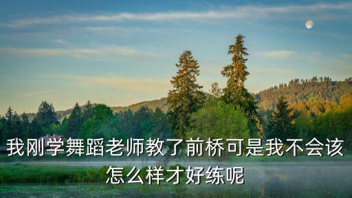 街舞桥怎么练，我刚学舞蹈老师教了前桥可是我不会该怎么样才好练呢