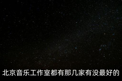 北京音乐工作室都有那几家有没最好的