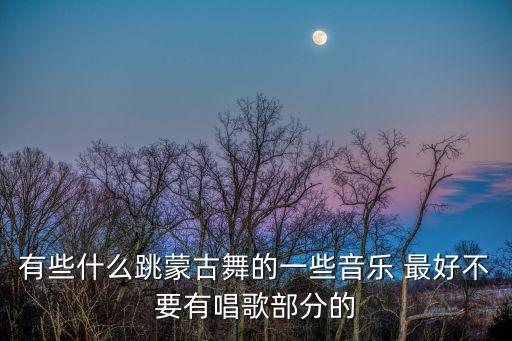 蒙古舞蹈歌曲有哪些，蒙古舞蹈的歌曲谁有啊