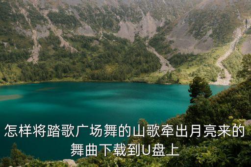 怎样将踏歌广场舞的山歌牵出月亮来的舞曲下载到U盘上