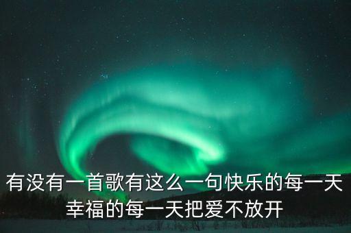 有没有一首歌有这么一句快乐的每一天幸福的每一天把爱不放开