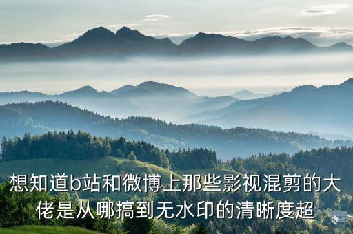 想知道b站和微博上那些影视混剪的大佬是从哪搞到无水印的清晰度超