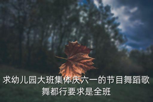 求幼儿园大班集体庆六一的节目舞蹈歌舞都行要求是全班